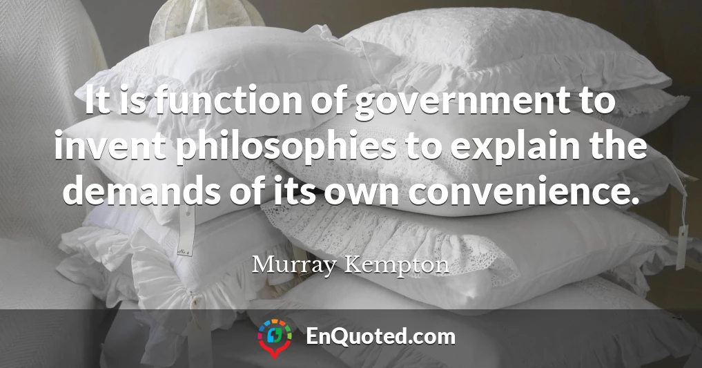 It is function of government to invent philosophies to explain the demands of its own convenience.