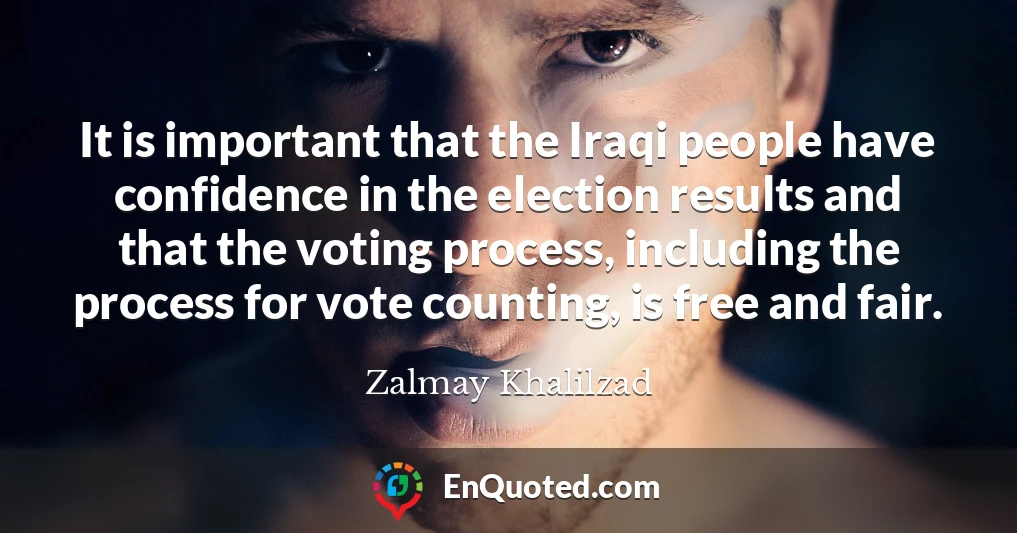 It is important that the Iraqi people have confidence in the election results and that the voting process, including the process for vote counting, is free and fair.