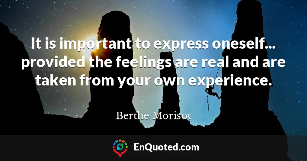 It is important to express oneself... provided the feelings are real and are taken from your own experience.