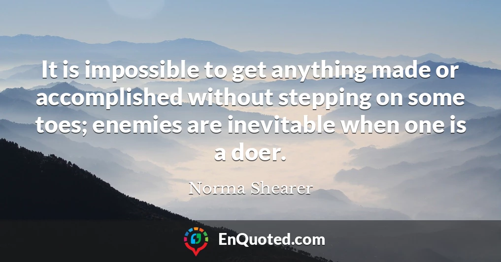 It is impossible to get anything made or accomplished without stepping on some toes; enemies are inevitable when one is a doer.