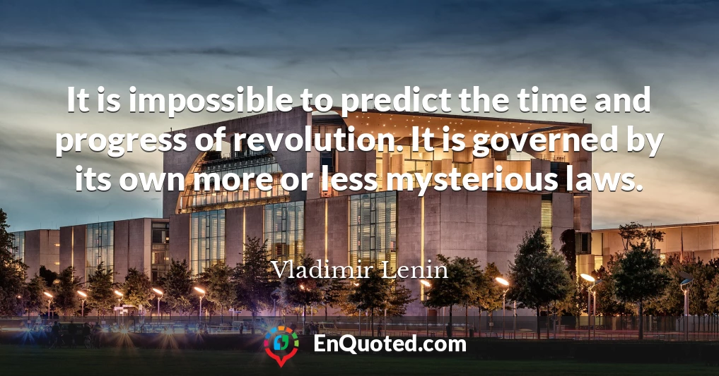 It is impossible to predict the time and progress of revolution. It is governed by its own more or less mysterious laws.
