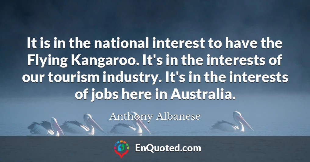 It is in the national interest to have the Flying Kangaroo. It's in the interests of our tourism industry. It's in the interests of jobs here in Australia.