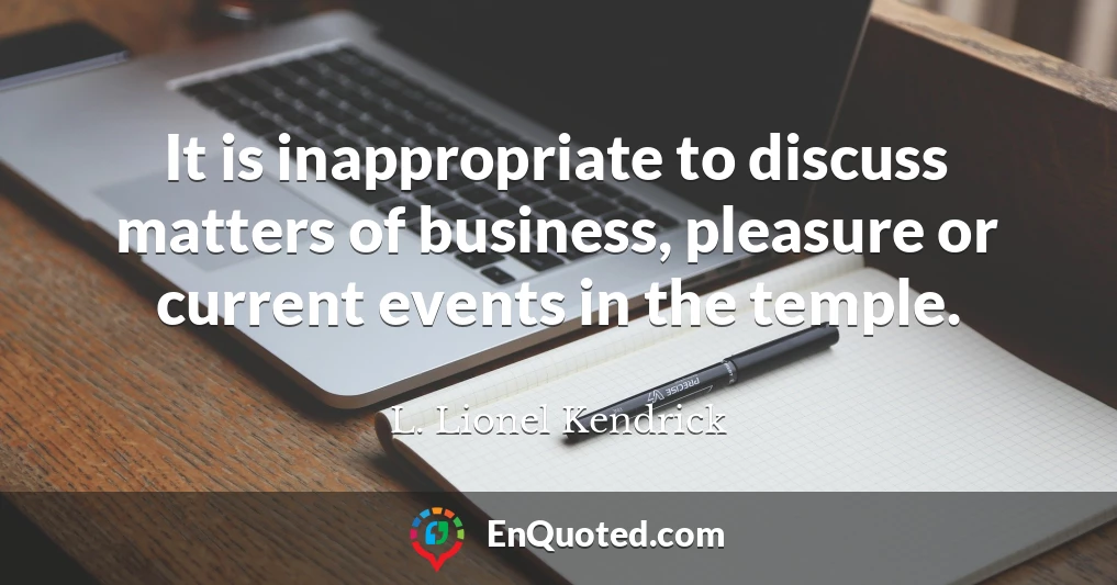 It is inappropriate to discuss matters of business, pleasure or current events in the temple.