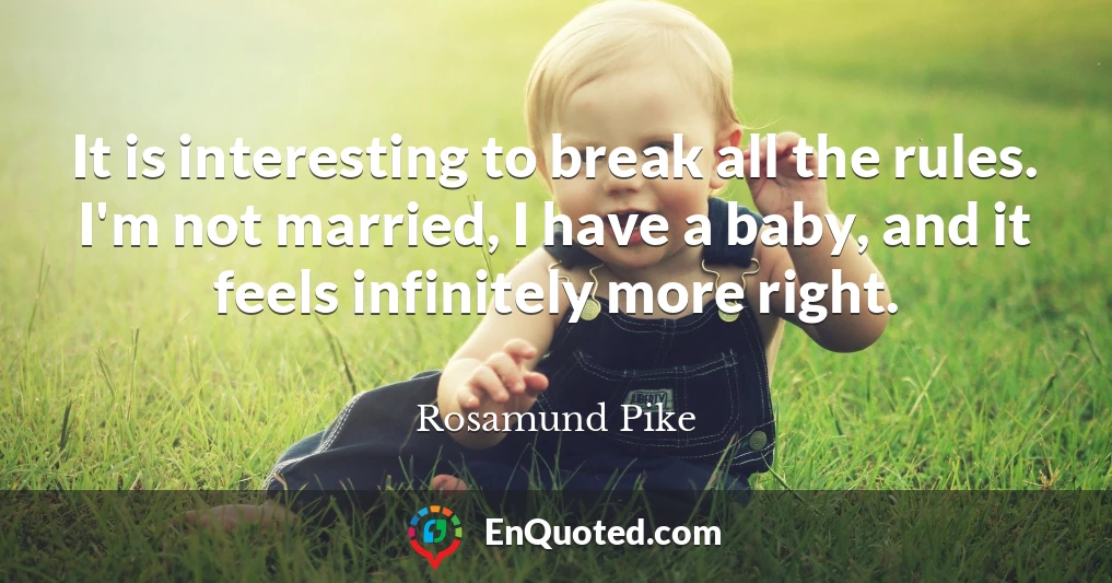 It is interesting to break all the rules. I'm not married, I have a baby, and it feels infinitely more right.