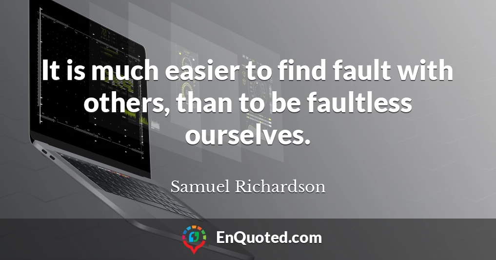 It is much easier to find fault with others, than to be faultless ourselves.