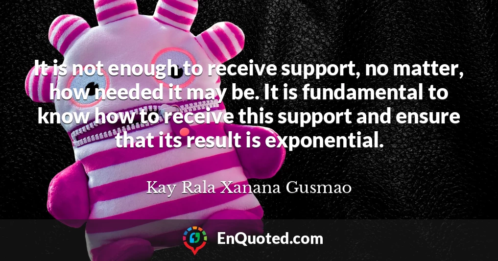 It is not enough to receive support, no matter, how needed it may be. It is fundamental to know how to receive this support and ensure that its result is exponential.