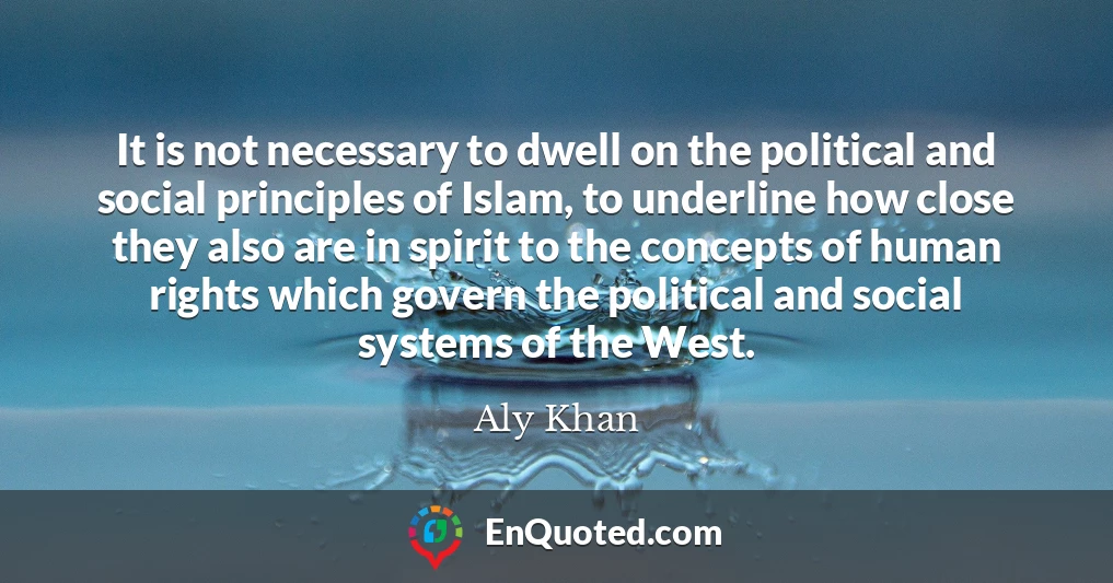It is not necessary to dwell on the political and social principles of Islam, to underline how close they also are in spirit to the concepts of human rights which govern the political and social systems of the West.