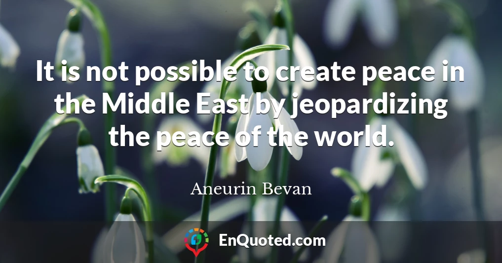 It is not possible to create peace in the Middle East by jeopardizing the peace of the world.