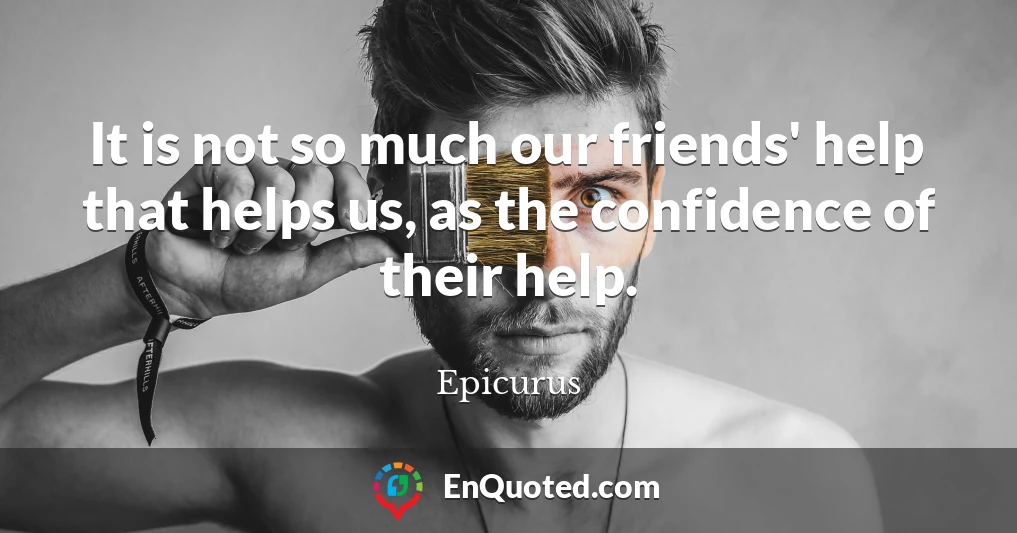 It is not so much our friends' help that helps us, as the confidence of their help.