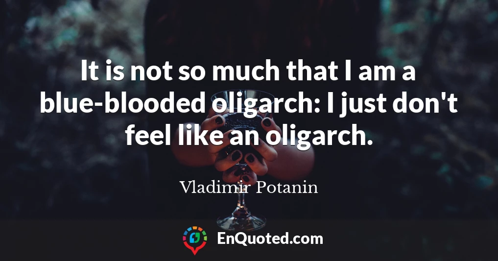 It is not so much that I am a blue-blooded oligarch: I just don't feel like an oligarch.