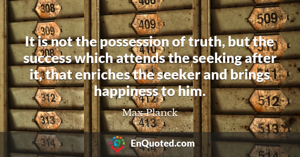 It is not the possession of truth, but the success which attends the seeking after it, that enriches the seeker and brings happiness to him.