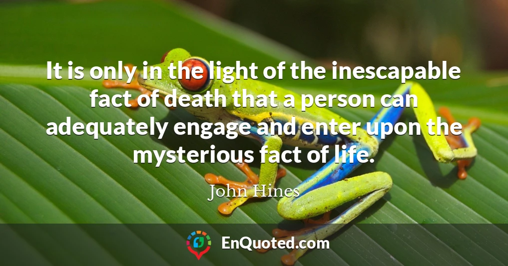 It is only in the light of the inescapable fact of death that a person can adequately engage and enter upon the mysterious fact of life.