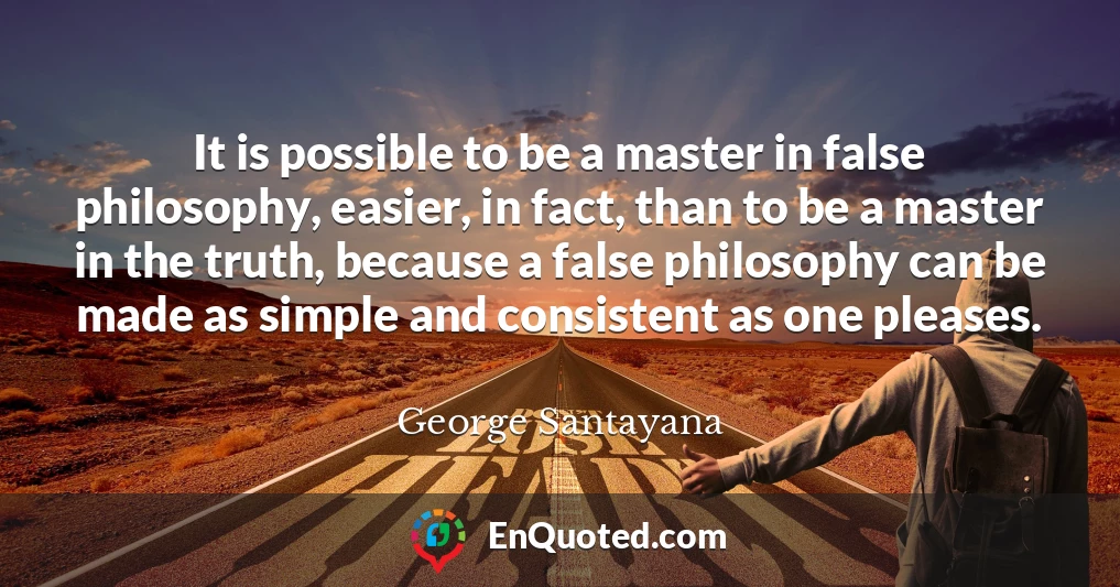 It is possible to be a master in false philosophy, easier, in fact, than to be a master in the truth, because a false philosophy can be made as simple and consistent as one pleases.