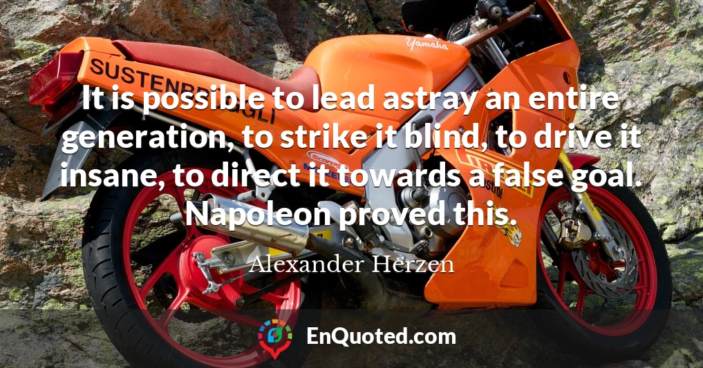It is possible to lead astray an entire generation, to strike it blind, to drive it insane, to direct it towards a false goal. Napoleon proved this.