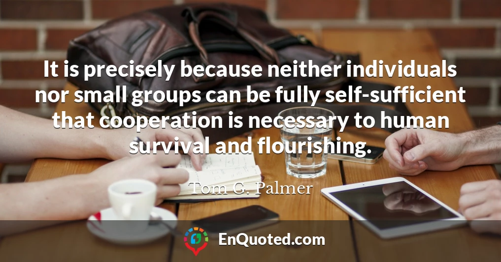 It is precisely because neither individuals nor small groups can be fully self-sufficient that cooperation is necessary to human survival and flourishing.