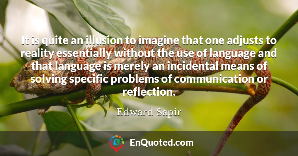 It is quite an illusion to imagine that one adjusts to reality essentially without the use of language and that language is merely an incidental means of solving specific problems of communication or reflection.