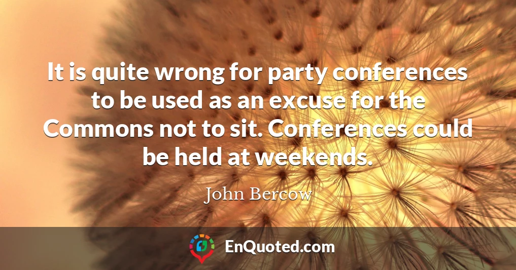 It is quite wrong for party conferences to be used as an excuse for the Commons not to sit. Conferences could be held at weekends.