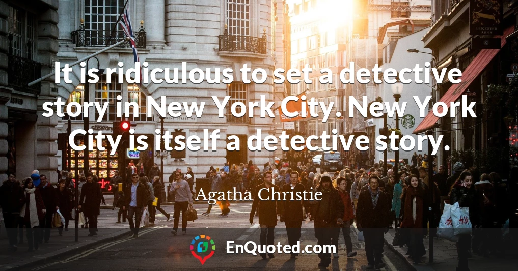 It is ridiculous to set a detective story in New York City. New York City is itself a detective story.