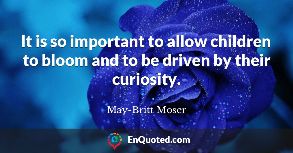It is so important to allow children to bloom and to be driven by their curiosity.