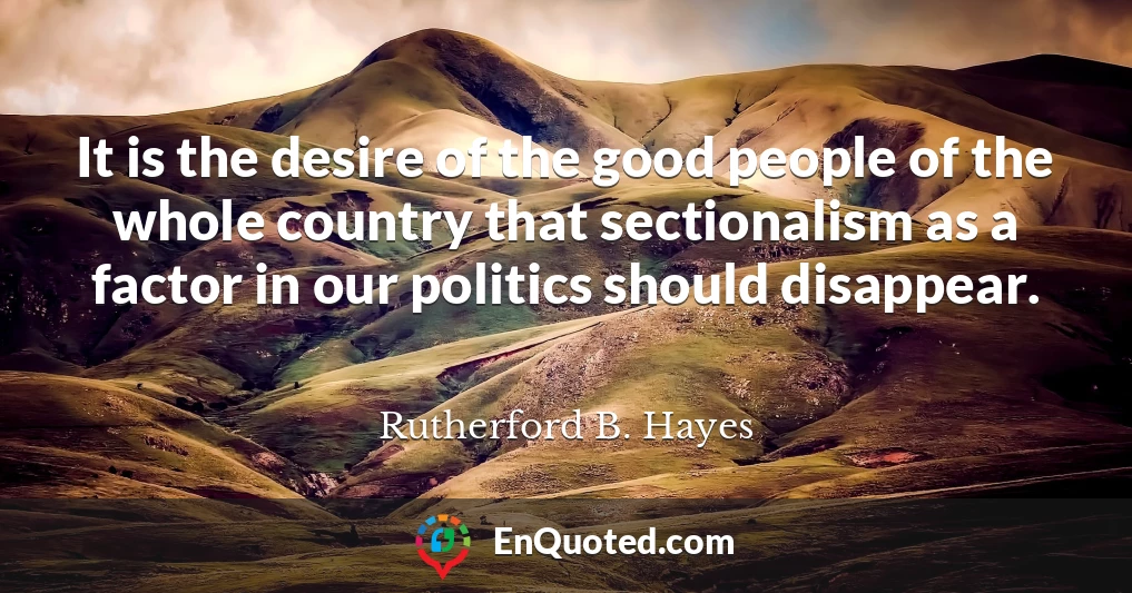 It is the desire of the good people of the whole country that sectionalism as a factor in our politics should disappear.