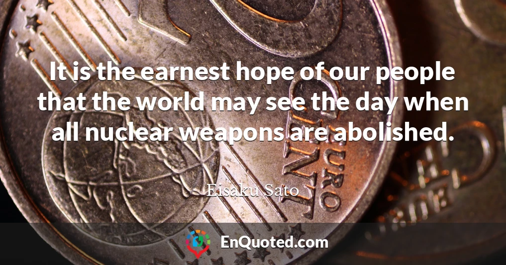 It is the earnest hope of our people that the world may see the day when all nuclear weapons are abolished.