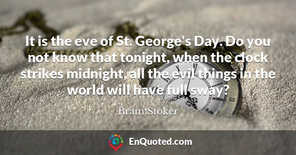 It is the eve of St. George's Day. Do you not know that tonight, when the clock strikes midnight, all the evil things in the world will have full sway?