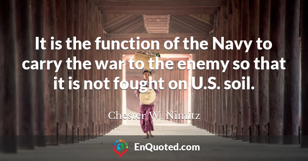 It is the function of the Navy to carry the war to the enemy so that it is not fought on U.S. soil.