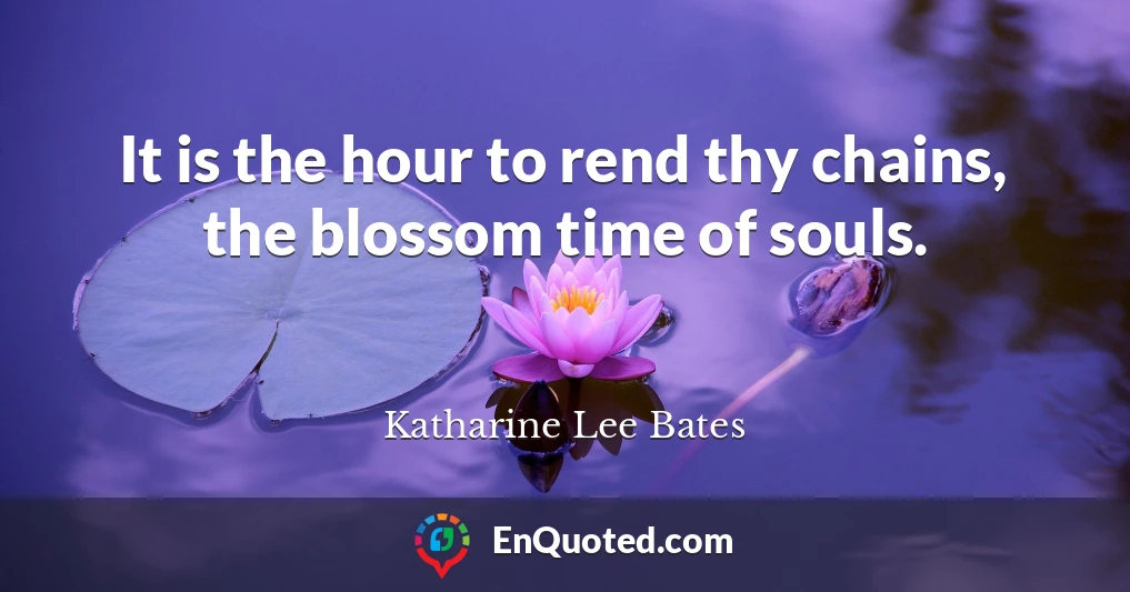 It is the hour to rend thy chains, the blossom time of souls.