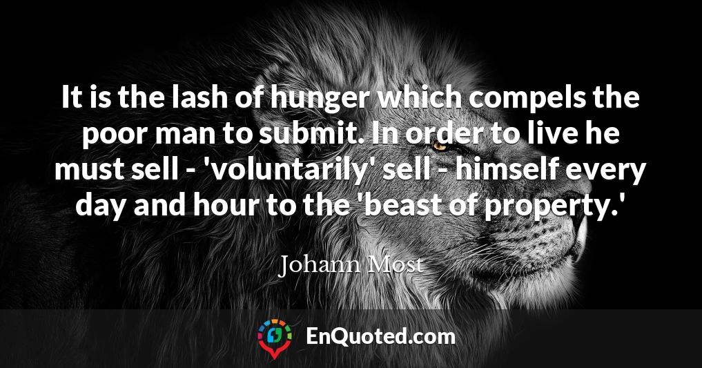 It is the lash of hunger which compels the poor man to submit. In order to live he must sell - 'voluntarily' sell - himself every day and hour to the 'beast of property.'