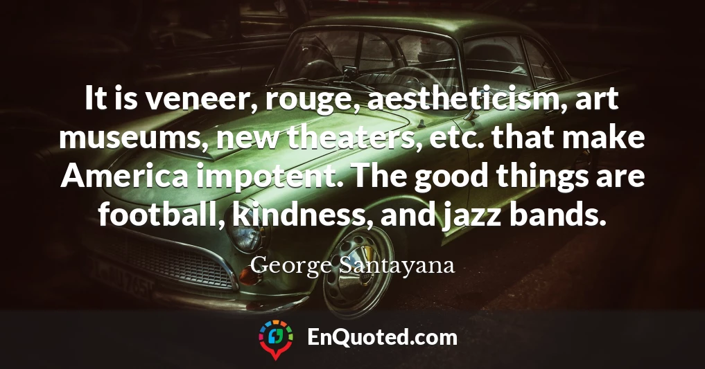 It is veneer, rouge, aestheticism, art museums, new theaters, etc. that make America impotent. The good things are football, kindness, and jazz bands.