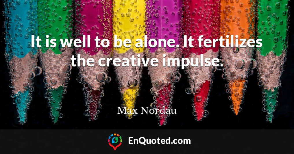 It is well to be alone. It fertilizes the creative impulse.