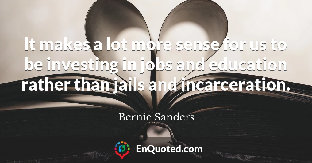 It makes a lot more sense for us to be investing in jobs and education rather than jails and incarceration. It makes a lot more sense for us to be investing in jobs and education rather than jails and incarceration.