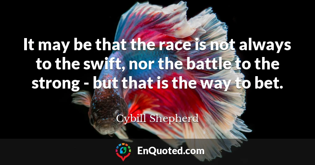 It may be that the race is not always to the swift, nor the battle to the strong - but that is the way to bet.