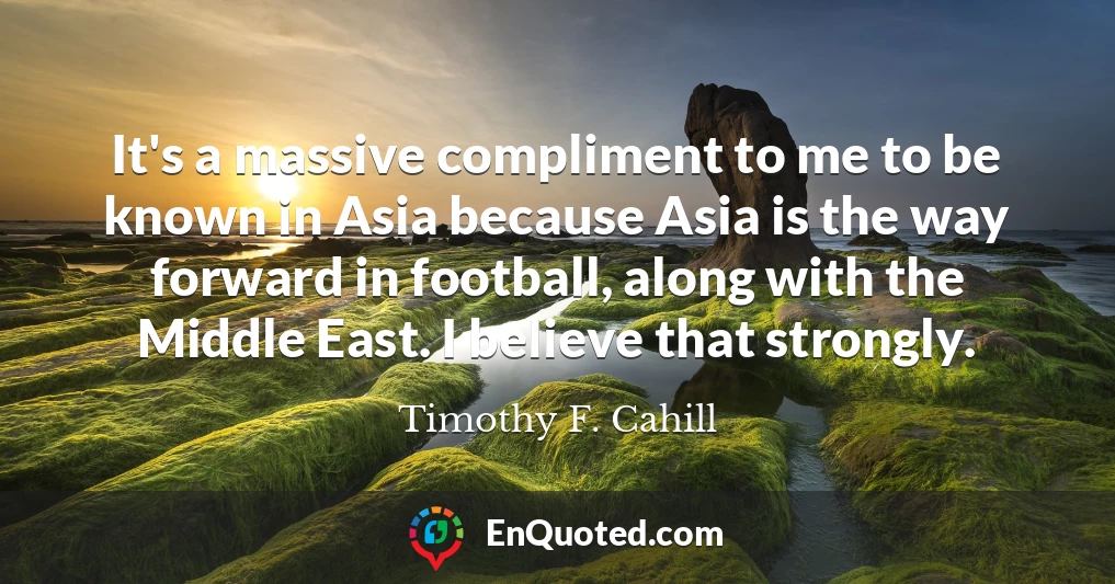 It's a massive compliment to me to be known in Asia because Asia is the way forward in football, along with the Middle East. I believe that strongly.