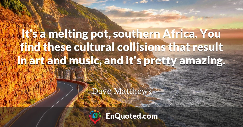 It's a melting pot, southern Africa. You find these cultural collisions that result in art and music, and it's pretty amazing.