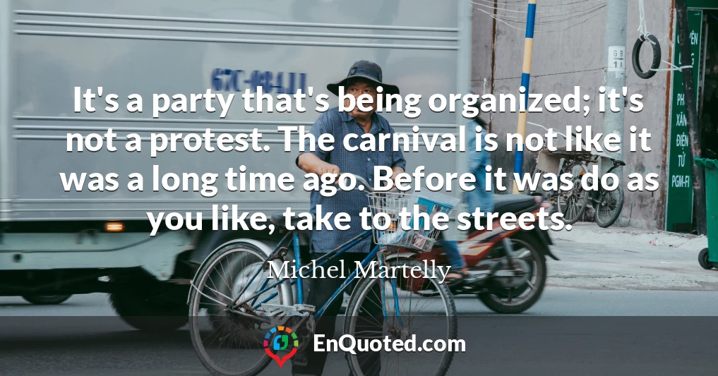It's a party that's being organized; it's not a protest. The carnival is not like it was a long time ago. Before it was do as you like, take to the streets.