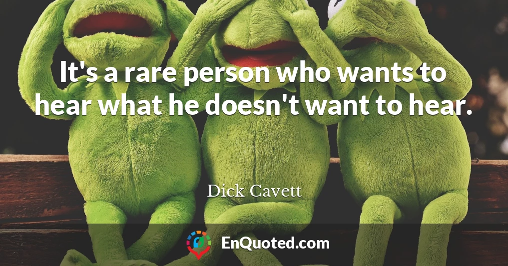 It's a rare person who wants to hear what he doesn't want to hear.