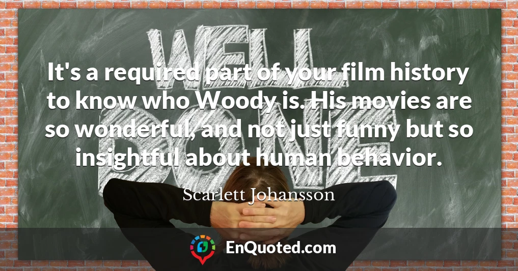 It's a required part of your film history to know who Woody is. His movies are so wonderful, and not just funny but so insightful about human behavior.