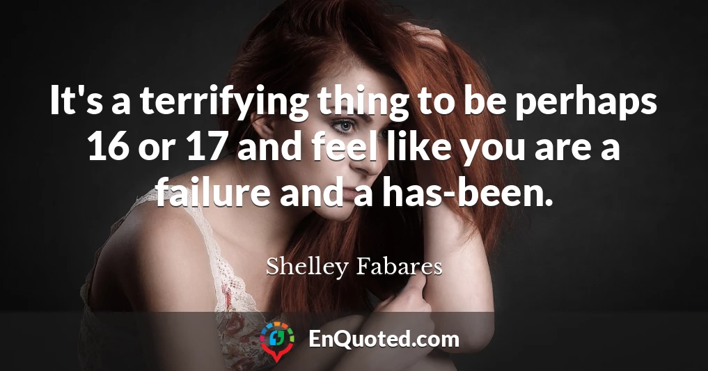 It's a terrifying thing to be perhaps 16 or 17 and feel like you are a failure and a has-been.