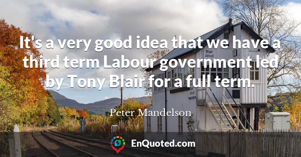 It's a very good idea that we have a third term Labour government led by Tony Blair for a full term.