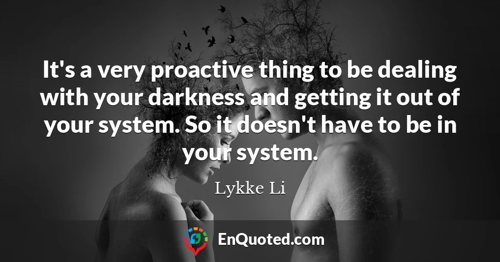 It's a very proactive thing to be dealing with your darkness and getting it out of your system. So it doesn't have to be in your system.
