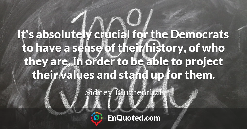 It's absolutely crucial for the Democrats to have a sense of their history, of who they are, in order to be able to project their values and stand up for them.
