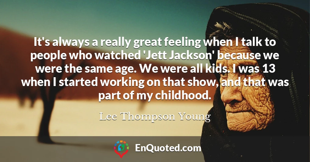 It's always a really great feeling when I talk to people who watched 'Jett Jackson' because we were the same age. We were all kids. I was 13 when I started working on that show, and that was part of my childhood.