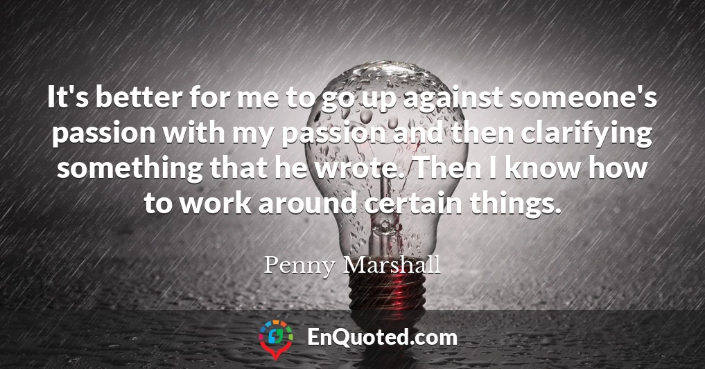 It's better for me to go up against someone's passion with my passion and then clarifying something that he wrote. Then I know how to work around certain things.