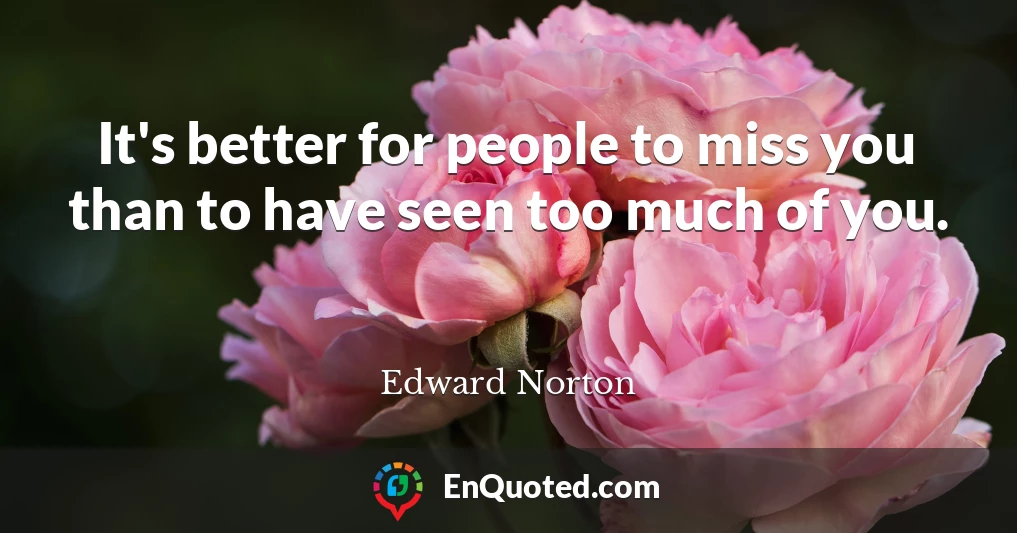 It's better for people to miss you than to have seen too much of you.