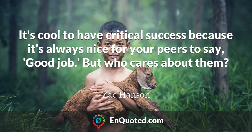 It's cool to have critical success because it's always nice for your peers to say, 'Good job.' But who cares about them?
