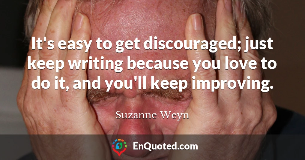 It's easy to get discouraged; just keep writing because you love to do it, and you'll keep improving.
