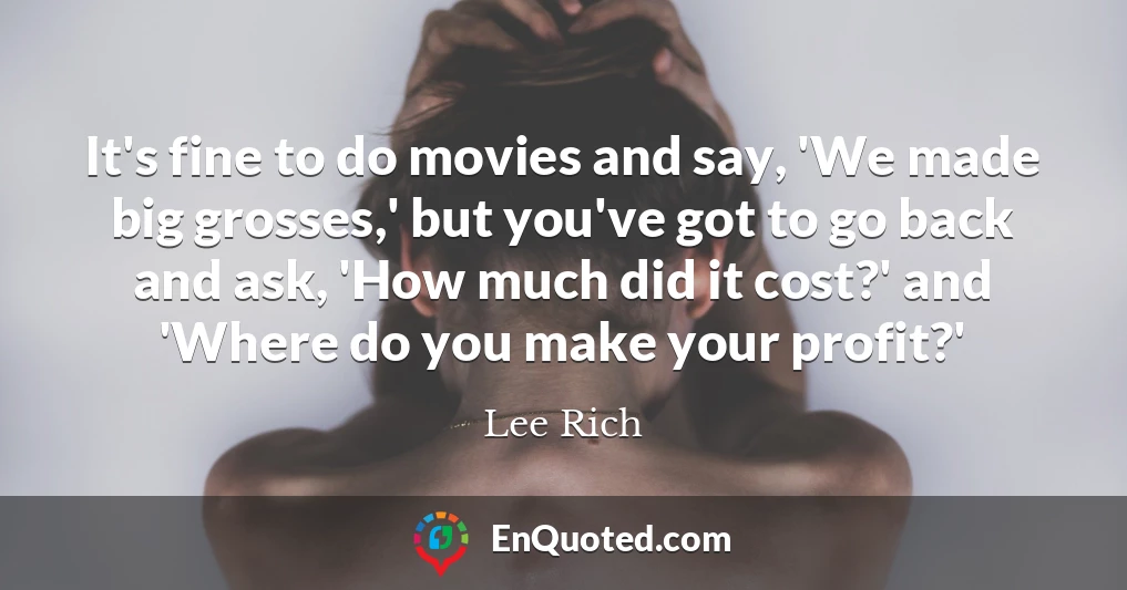 It's fine to do movies and say, 'We made big grosses,' but you've got to go back and ask, 'How much did it cost?' and 'Where do you make your profit?'