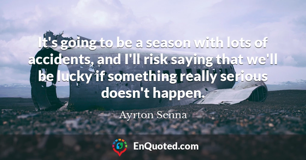 It's going to be a season with lots of accidents, and I'll risk saying that we'll be lucky if something really serious doesn't happen.