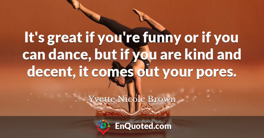 It's great if you're funny or if you can dance, but if you are kind and decent, it comes out your pores.